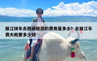 丽江拼车去西藏旅游的费用是多少？去丽江车费大概要多少钱