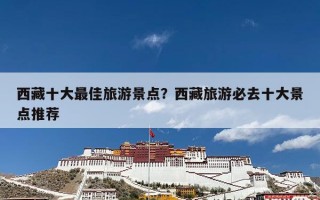 西藏十大最佳旅游景点？西藏旅游必去十大景点推荐