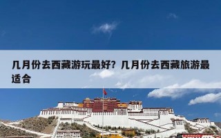 几月份去西藏游玩最好？几月份去西藏旅游最适合