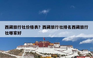西藏旅行社价格表？西藏旅行社排名西藏旅行社哪家好