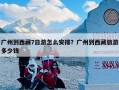 广州到西藏7日游怎么安排？广州到西藏旅游多少钱