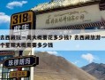 去西藏玩一周大概要花多少钱？去西藏旅游一个星期大概需要多少钱