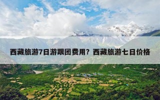 西藏旅游7日游跟团费用？西藏旅游七日价格