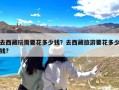 去西藏玩需要花多少钱？去西藏旅游要花多少钱?