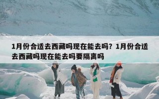 1月份合适去西藏吗现在能去吗？1月份合适去西藏吗现在能去吗要隔离吗