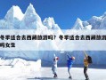 冬季适合去西藏旅游吗？冬季适合去西藏旅游吗女生