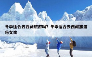 冬季适合去西藏旅游吗？冬季适合去西藏旅游吗女生