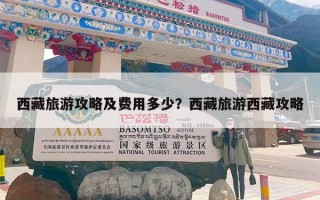 西藏旅游攻略及费用多少？西藏旅游西藏攻略