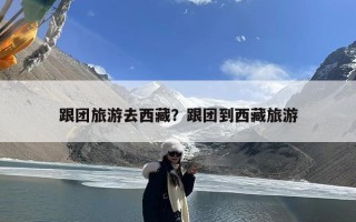 跟团旅游去西藏？跟团到西藏旅游