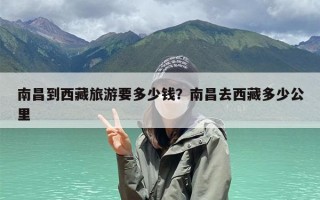 南昌到西藏旅游要多少钱？南昌去西藏要准备多少钱？