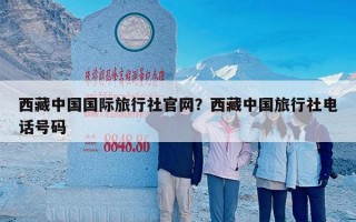 西藏中国国际旅行社官网？西藏中国旅行社电话号码