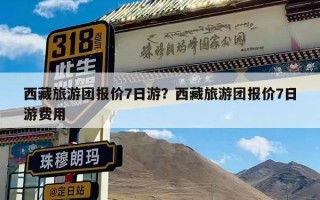 西藏旅游团报价7日游？西藏旅游团报价7日游费用