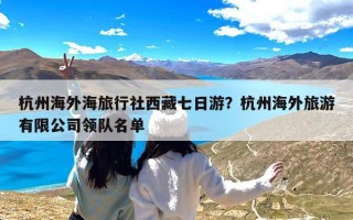 杭州海外海旅行社西藏七日游？杭州海外旅游有限公司领队名单