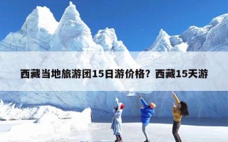 西藏当地旅游团15日游价格？西藏15天游