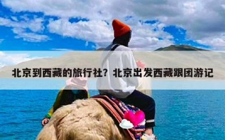 北京到西藏的旅行社？北京出发西藏跟团游记