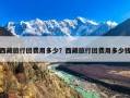 西藏旅行团费用多少？西藏旅行团费用多少钱