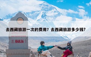 去西藏旅游一次的费用？去西藏旅游多少钱?