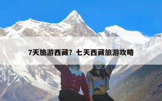 7天旅游西藏？七天西藏旅游攻略