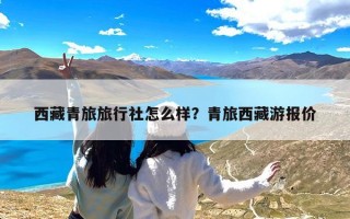 西藏青旅旅行社怎么样？青旅西藏游报价
