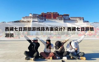 西藏七日游旅游线路方案设计？西藏七日游旅游团
