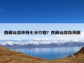 西藏山南环线七日行程？西藏山南路线图