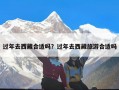 过年去西藏合适吗？过年去西藏旅游合适吗