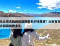 从北京去西藏旅游需要多少钱费用？北京自驾去西藏需要多久