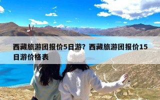 西藏旅游团报价5日游？西藏旅游团报价15日游价格表