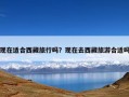 现在适合西藏旅行吗？现在去西藏旅游合适吗