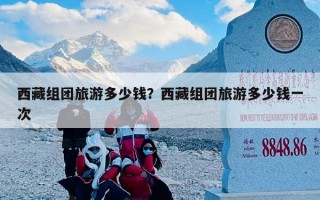 西藏组团旅游多少钱？西藏组团旅游多少钱一次