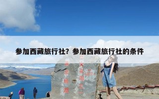 参加西藏旅行社？去西藏旅游选哪个旅行社？
