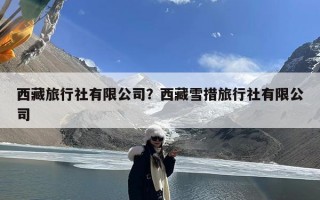 西藏旅行社有限公司？西藏雪措旅行社有限公司
