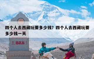 四个人去西藏玩要多少钱？四个人去西藏玩要多少钱一天