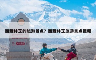 西藏林芝的旅游景点？西藏林芝旅游景点视频