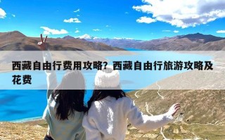 西藏自由行费用攻略？西藏自由行旅游攻略及花费