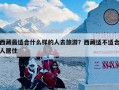 西藏最适合什么样的人去旅游？西藏适不适合人居住