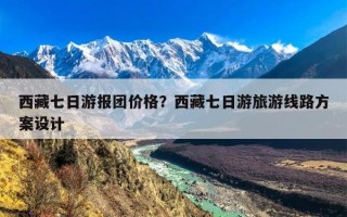 西藏七日游报团价格？西藏七日游旅游线路方案设计
