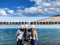 西藏适合的旅游季节？最适合西藏旅游的季节