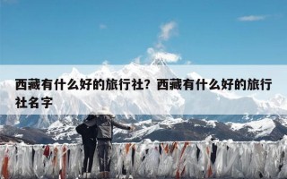 西藏有什么好的旅行社？西藏有什么好的旅行社名字