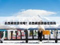去西藏旅游攻略？去西藏旅游最佳路线