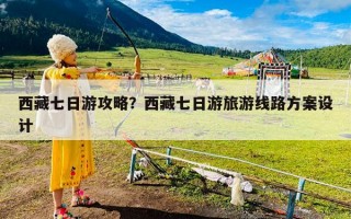 西藏七日游攻略？西藏七日游旅游线路方案设计
