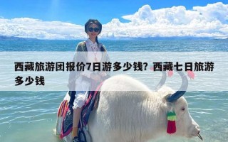 西藏旅游团报价7日游多少钱？西藏七日旅游多少钱