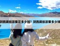 到西藏旅游要花多少钱？到西藏旅游要多少钱?