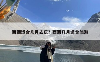 西藏适合几月去玩？西藏几月适合旅游