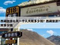 西藏旅游七天一个人大概多少钱？西藏旅游7天多少钱