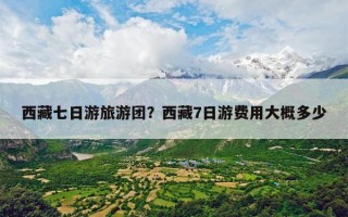 西藏七日游旅游团？西藏7日游费用大概多少
