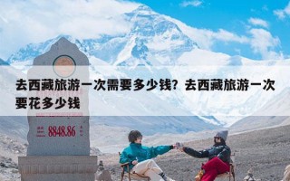 去西藏旅游一次需要多少钱？去西藏旅游一次要花多少钱