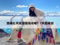 西藏七天旅游路线攻略？7天西藏游