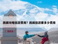 西藏攻略旅游费用？西藏旅游要多少费用