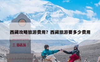 西藏攻略旅游费用？西藏旅游要多少费用